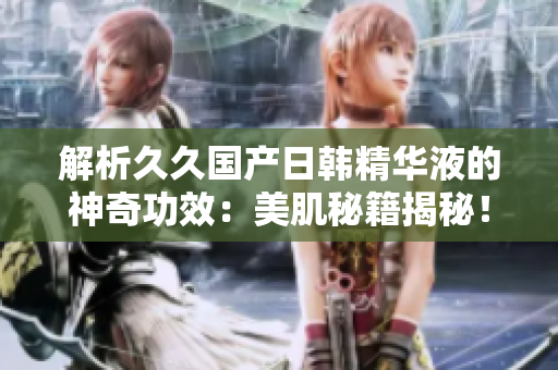 解析久久國產(chǎn)日韓精華液的神奇功效：美肌秘籍揭秘！