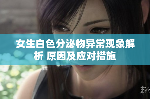 女生白色分泌物異?，F(xiàn)象解析 原因及應(yīng)對(duì)措施