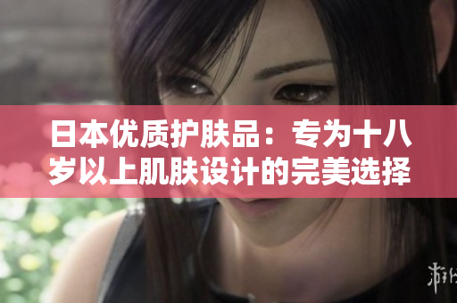 日本優(yōu)質(zhì)護(hù)膚品：專為十八歲以上肌膚設(shè)計的完美選擇