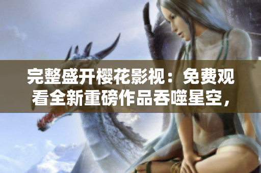 完整盛開櫻花影視：免費(fèi)觀看全新重磅作品吞噬星空，精彩不容錯(cuò)過