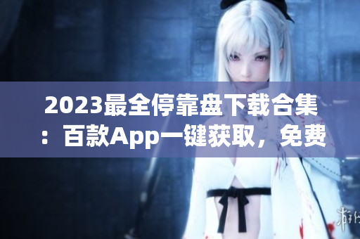 2023最全停靠盤下載合集：百款A(yù)pp一鍵獲取，免費(fèi)暢享精彩應(yīng)用！