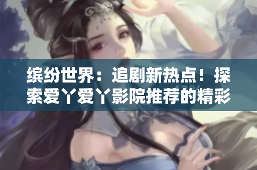 繽紛世界：追劇新熱點(diǎn)！探索愛(ài)丫愛(ài)丫影院推薦的精彩電視劇