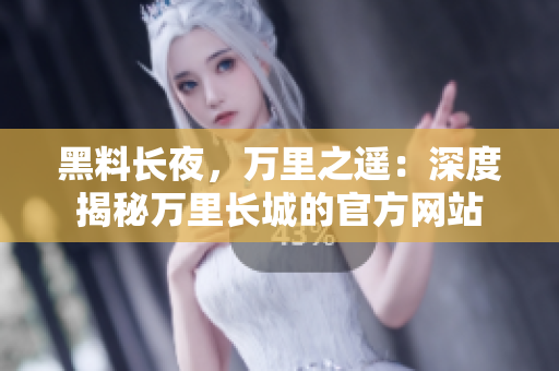 黑料長夜，萬里之遙：深度揭秘萬里長城的官方網(wǎng)站