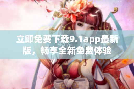 立即免費下載9.1app最新版，暢享全新免費體驗