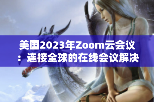 美國(guó)2023年Zoom云會(huì)議：連接全球的在線會(huì)議解決方案