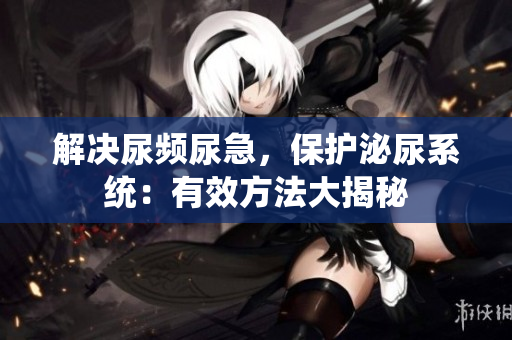 解決尿頻尿急，保護(hù)泌尿系統(tǒng)：有效方法大揭秘