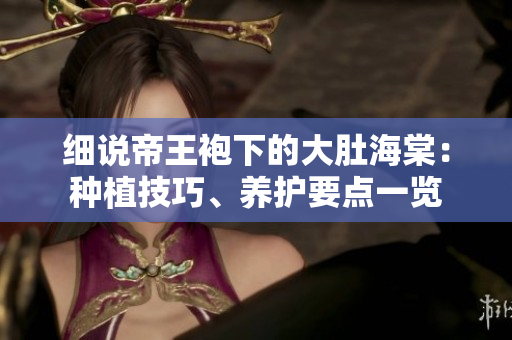 細(xì)說(shuō)帝王袍下的大肚海棠：種植技巧、養(yǎng)護(hù)要點(diǎn)一覽