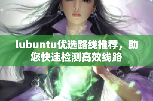 lubuntu優(yōu)選路線推薦，助您快速檢測高效線路