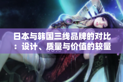 日本與韓國(guó)三線品牌的對(duì)比：設(shè)計(jì)、質(zhì)量與價(jià)值的較量