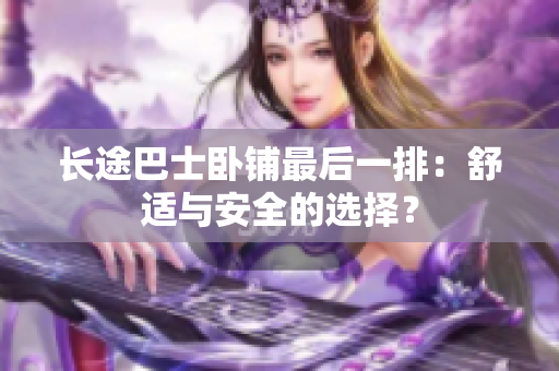 長途巴士臥鋪?zhàn)詈笠慌牛菏孢m與安全的選擇？