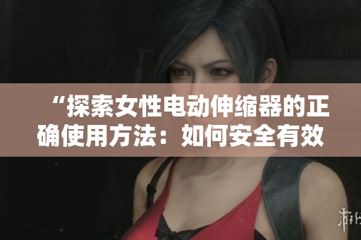 “探索女性電動伸縮器的正確使用方法：如何安全有效地享受其功能？”