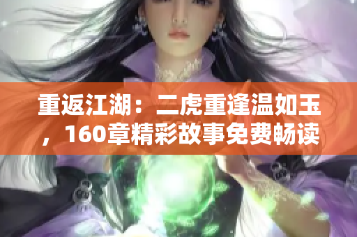 重返江湖：二虎重逢溫如玉，160章精彩故事免費(fèi)暢讀！