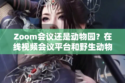 Zoom會(huì)議還是動(dòng)物園？在線視頻會(huì)議平臺(tái)和野生動(dòng)物之間的對比