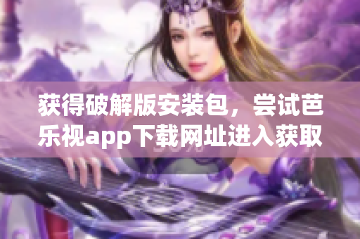 獲得破解版安裝包，嘗試芭樂視app下載網(wǎng)址進入獲取