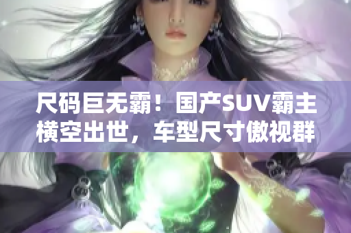 尺碼巨無(wú)霸！國(guó)產(chǎn)SUV霸主橫空出世，車(chē)型尺寸傲視群雄