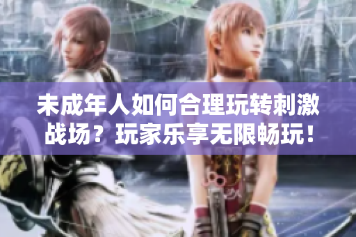 未成年人如何合理玩轉刺激戰(zhàn)場？玩家樂享無限暢玩！