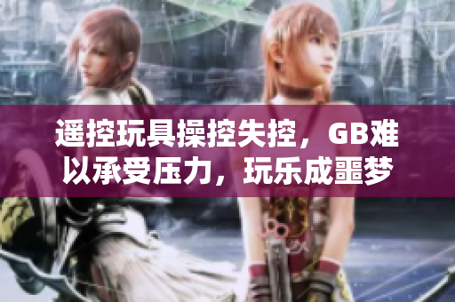 遙控玩具操控失控，GB難以承受壓力，玩樂(lè)成噩夢(mèng)