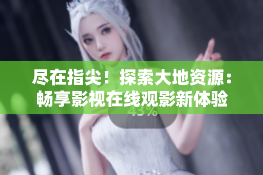 盡在指尖！探索大地資源：暢享影視在線觀影新體驗