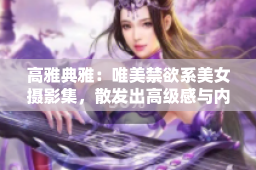高雅典雅：唯美禁欲系美女?dāng)z影集，散發(fā)出高級(jí)感與內(nèi)涵