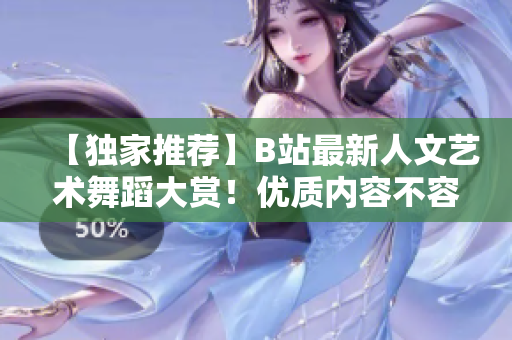 【獨(dú)家推薦】B站最新人文藝術(shù)舞蹈大賞！優(yōu)質(zhì)內(nèi)容不容錯(cuò)過(guò)