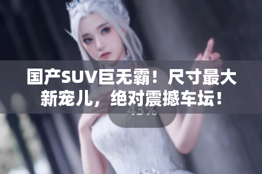國(guó)產(chǎn)SUV巨無(wú)霸！尺寸最大新寵兒，絕對(duì)震撼車壇！