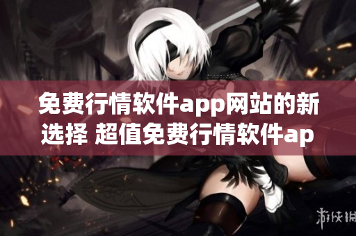 免費(fèi)行情軟件app網(wǎng)站的新選擇 超值免費(fèi)行情軟件app為您提供最新市場(chǎng)數(shù)據(jù)
