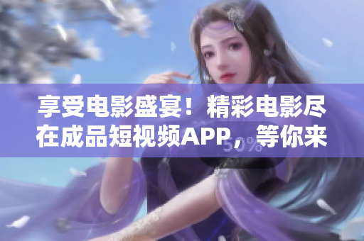 享受電影盛宴！精彩電影盡在成品短視頻APP，等你來下載