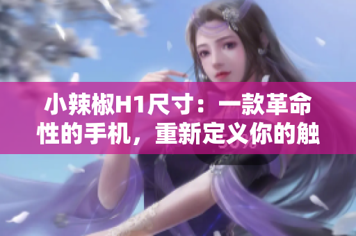 小辣椒H1尺寸：一款革命性的手機(jī)，重新定義你的觸感體驗(yàn)