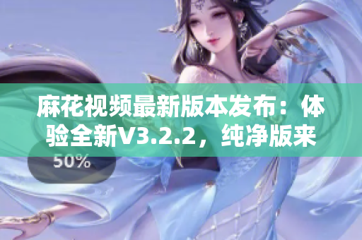 麻花視頻最新版本發(fā)布：體驗全新V3.2.2，純凈版來襲！