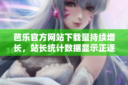 芭樂官方網(wǎng)站下載量持續(xù)增長(zhǎng)，站長(zhǎng)統(tǒng)計(jì)數(shù)據(jù)顯示正逐步攀升