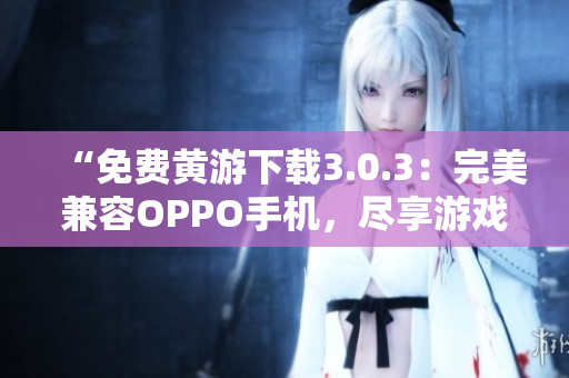 “免費(fèi)黃游下載3.0.3：完美兼容OPPO手機(jī)，盡享游戲樂趣！”