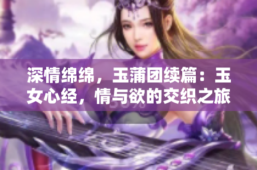 深情綿綿，玉蒲團續(xù)篇：玉女心經(jīng)，情與欲的交織之旅