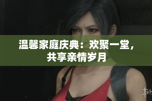 溫馨家庭慶典：歡聚一堂，共享親情歲月