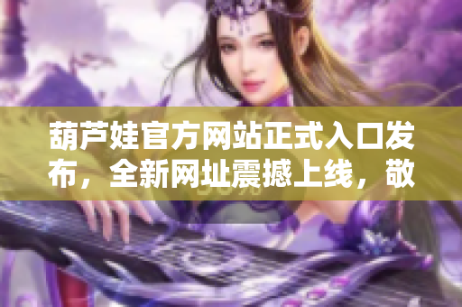 葫蘆娃官方網(wǎng)站正式入口發(fā)布，全新網(wǎng)址震撼上線，敬請(qǐng)期待！