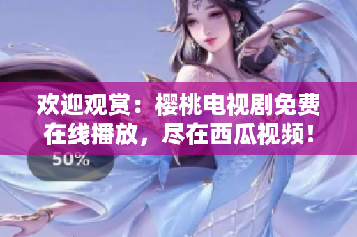 歡迎觀賞：櫻桃電視劇免費(fèi)在線播放，盡在西瓜視頻！