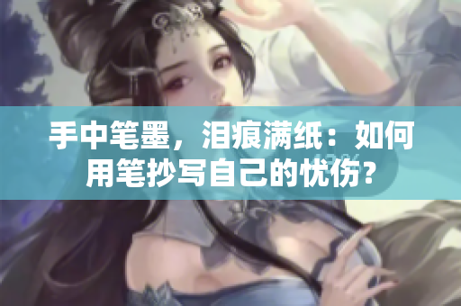 手中筆墨，淚痕滿紙：如何用筆抄寫自己的憂傷？