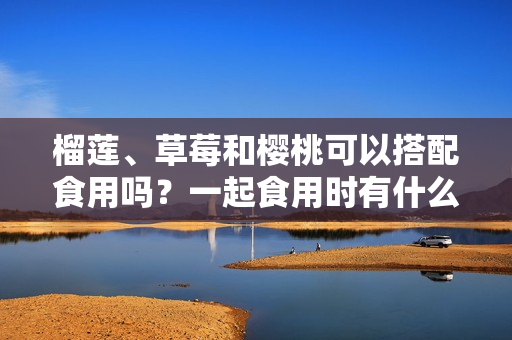 榴蓮、草莓和櫻桃可以搭配食用嗎？一起食用時(shí)有什么效果？
