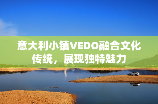 意大利小鎮(zhèn)VEDO融合文化傳統(tǒng)，展現(xiàn)獨特魅力