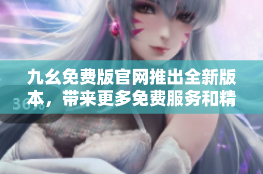 九幺免費版官網(wǎng)推出全新版本，帶來更多免費服務(wù)和精彩內(nèi)容