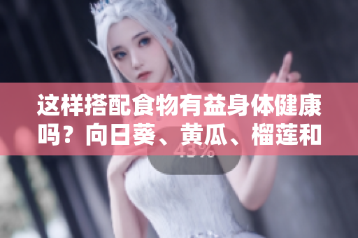 這樣搭配食物有益身體健康嗎？向日葵、黃瓜、榴蓮和絲瓜可否一起食用？