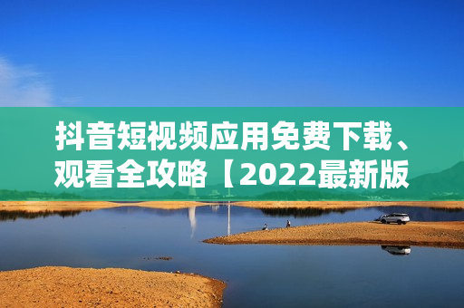 抖音短視頻應用免費下載、觀看全攻略【2022最新版】
