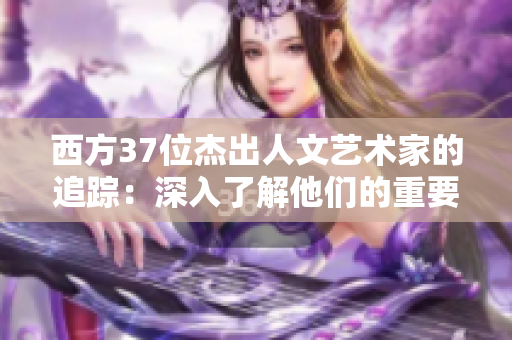 西方37位杰出人文藝術(shù)家的追蹤：深入了解他們的重要貢獻