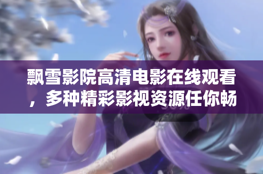 飄雪影院高清電影在線觀看，多種精彩影視資源任你暢享