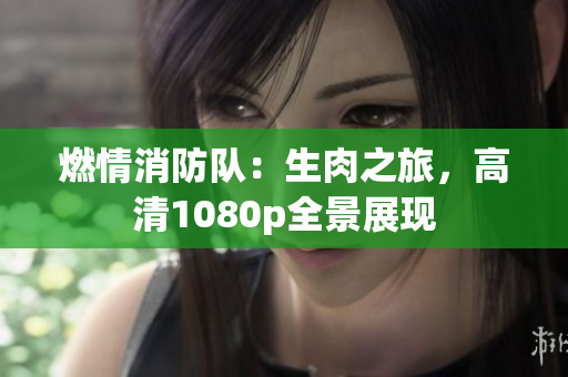 燃情消防隊(duì)：生肉之旅，高清1080p全景展現(xiàn)