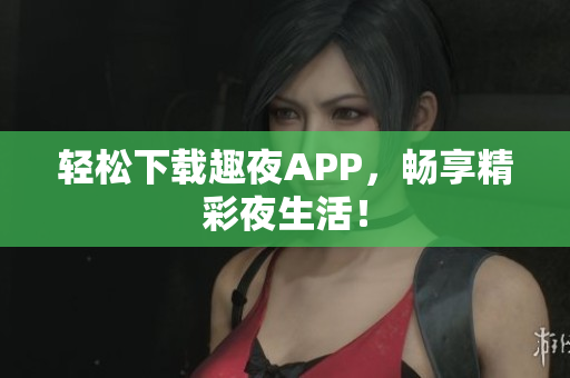 輕松下載趣夜APP，暢享精彩夜生活！