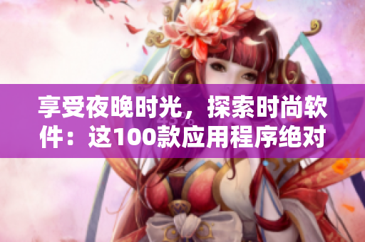 享受夜晚時光，探索時尚軟件：這100款應用程序絕對是您的最佳選擇