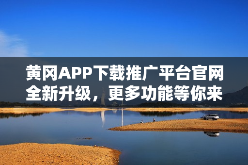 黃岡APP下載推廣平臺官網(wǎng)全新升級，更多功能等你來探索
