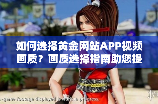 如何選擇黃金網(wǎng)站APP視頻畫質(zhì)？畫質(zhì)選擇指南助您提升觀影體驗(yàn)