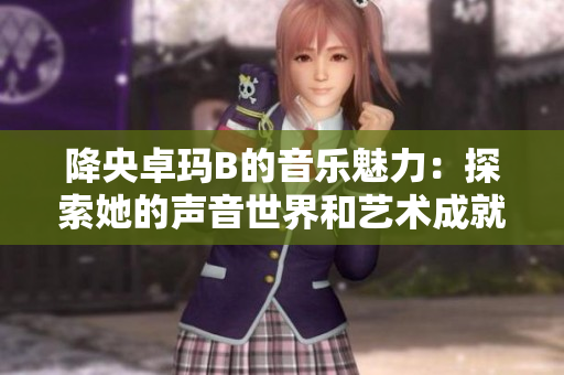 降央卓瑪B的音樂魅力：探索她的聲音世界和藝術成就