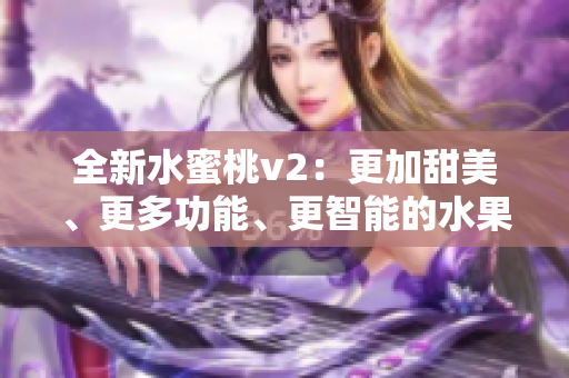 全新水蜜桃v2：更加甜美、更多功能、更智能的水果體驗